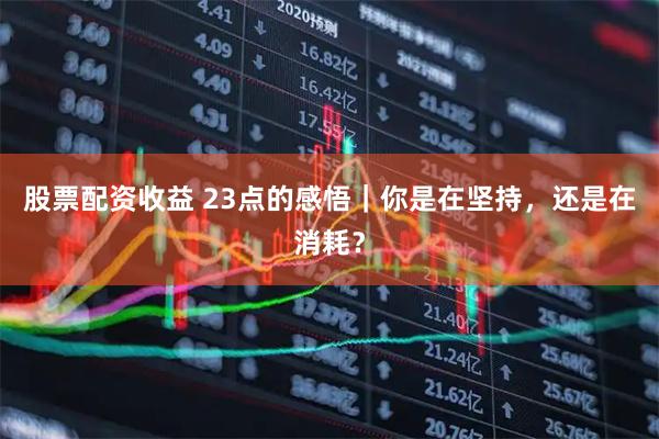 股票配资收益 23点的感悟｜你是在坚持，还是在消耗？