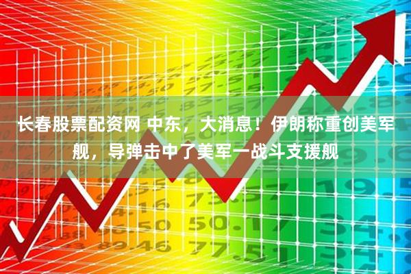 长春股票配资网 中东，大消息！伊朗称重创美军舰，导弹击中了美军一战斗支援舰