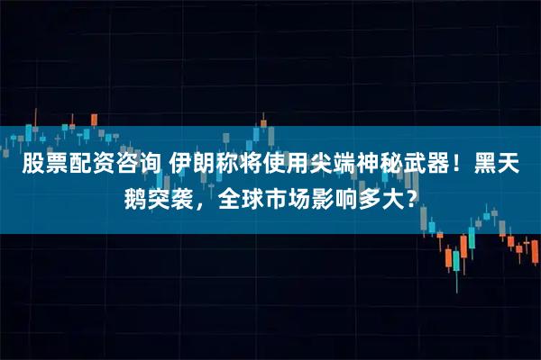 股票配资咨询 伊朗称将使用尖端神秘武器！黑天鹅突袭，全球市场影响多大？