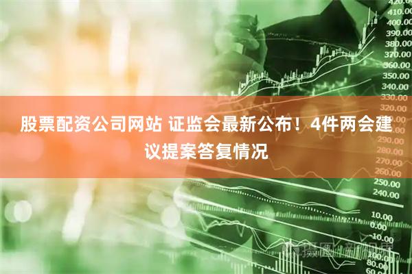 股票配资公司网站 证监会最新公布！4件两会建议提案答复情况