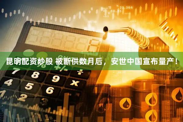 昆明配资炒股 被断供数月后，安世中国宣布量产！