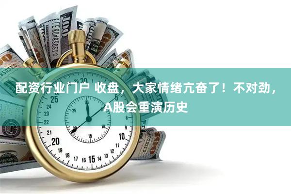 配资行业门户 收盘，大家情绪亢奋了！不对劲，A股会重演历史