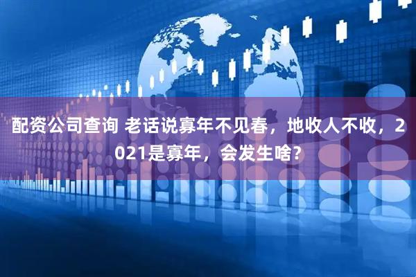 配资公司查询 老话说寡年不见春，地收人不收，2021是寡年，会发生啥？