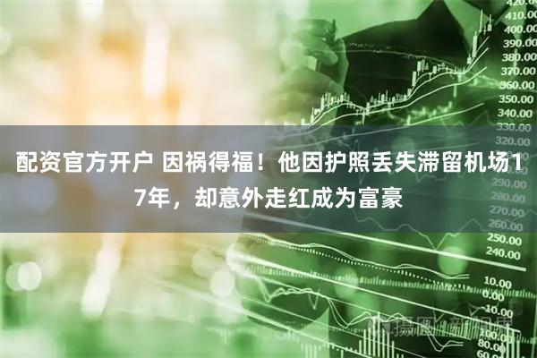 配资官方开户 因祸得福！他因护照丢失滞留机场17年，却意外走红成为富豪