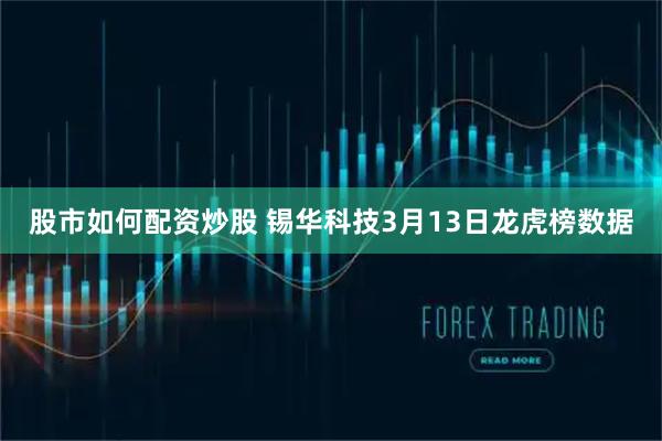 股市如何配资炒股 锡华科技3月13日龙虎榜数据