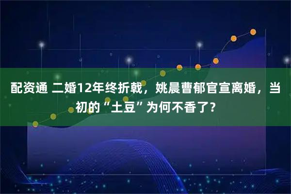配资通 二婚12年终折戟，姚晨曹郁官宣离婚，当初的“土豆”为何不香了？