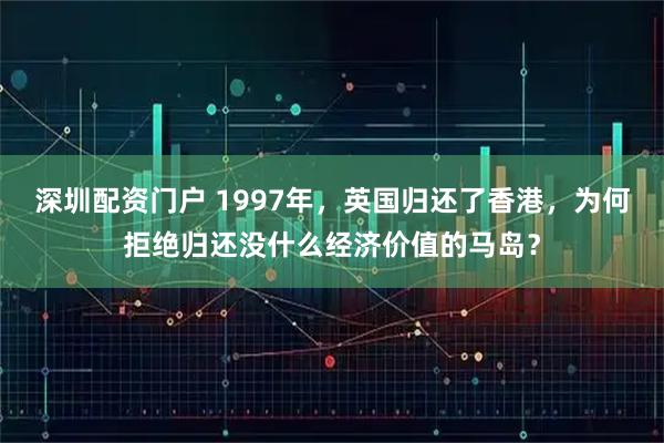 深圳配资门户 1997年，英国归还了香港，为何拒绝归还没什么经济价值的马岛？