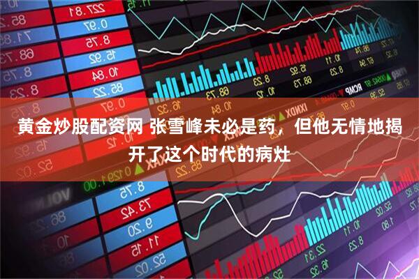 黄金炒股配资网 张雪峰未必是药，但他无情地揭开了这个时代的病灶