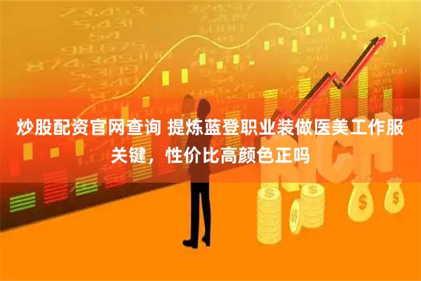 炒股配资官网查询 提炼蓝登职业装做医美工作服关键，性价比高颜色正吗