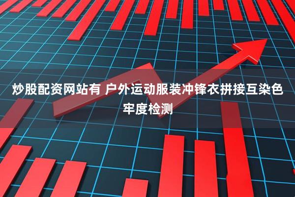 炒股配资网站有 户外运动服装冲锋衣拼接互染色牢度检测