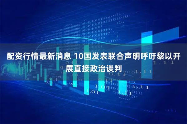 配资行情最新消息 10国发表联合声明呼吁黎以开展直接政治谈判