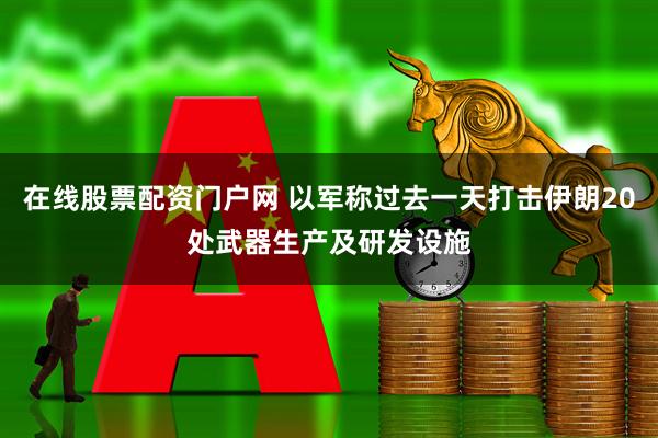 在线股票配资门户网 以军称过去一天打击伊朗20处武器生产及研发设施