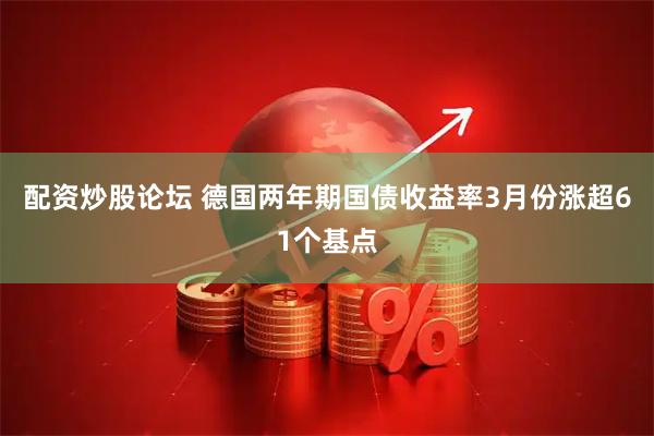 配资炒股论坛 德国两年期国债收益率3月份涨超61个基点