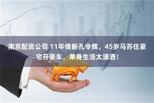 南京配资公司 11年情断孔令辉，45岁马苏住豪宅开豪车，单身生活太潇洒！