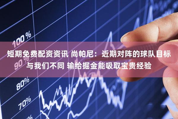 短期免费配资资讯 尚帕尼：近期对阵的球队目标与我们不同 输给掘金能吸取宝贵经验