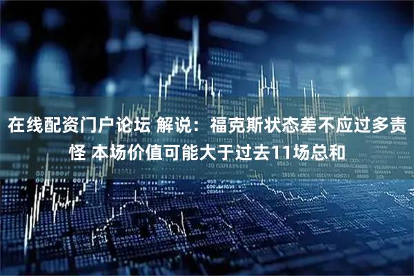 在线配资门户论坛 解说：福克斯状态差不应过多责怪 本场价值可能大于过去11场总和