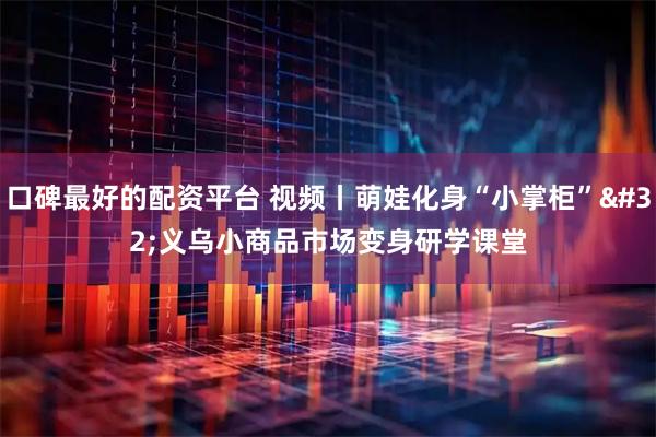 口碑最好的配资平台 视频丨萌娃化身“小掌柜” 义乌小商品市场变身研学课堂