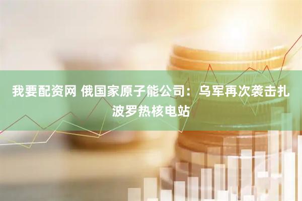 我要配资网 俄国家原子能公司：乌军再次袭击扎波罗热核电站
