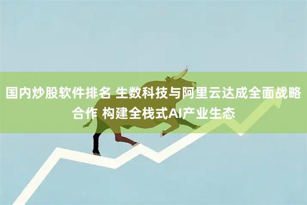 国内炒股软件排名 生数科技与阿里云达成全面战略合作 构建全栈式AI产业生态