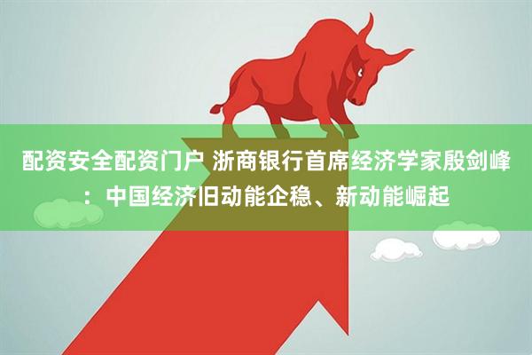 配资安全配资门户 浙商银行首席经济学家殷剑峰：中国经济旧动能企稳、新动能崛起