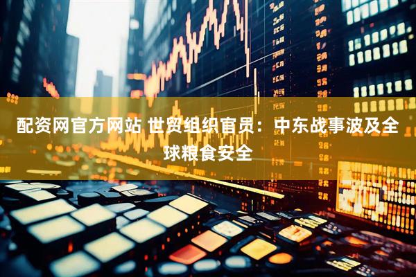 配资网官方网站 世贸组织官员：中东战事波及全球粮食安全