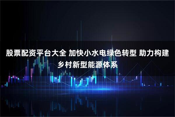 股票配资平台大全 加快小水电绿色转型 助力构建乡村新型能源体系