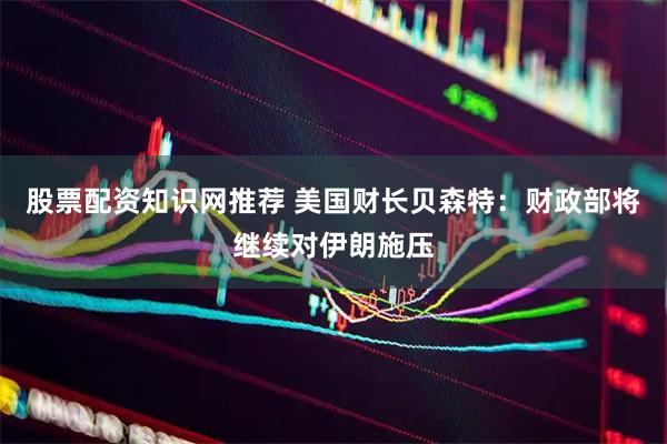 股票配资知识网推荐 美国财长贝森特：财政部将继续对伊朗施压