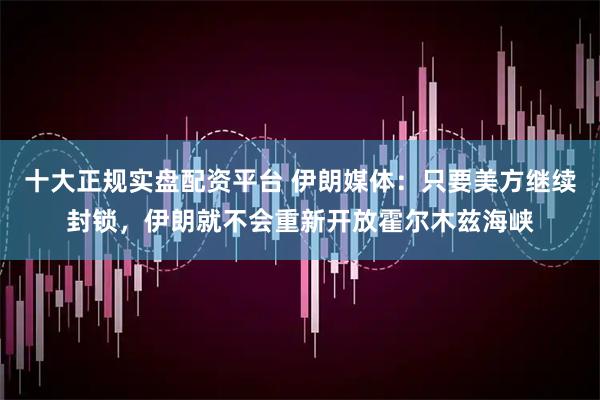 十大正规实盘配资平台 伊朗媒体：只要美方继续封锁，伊朗就不会重新开放霍尔木兹海峡