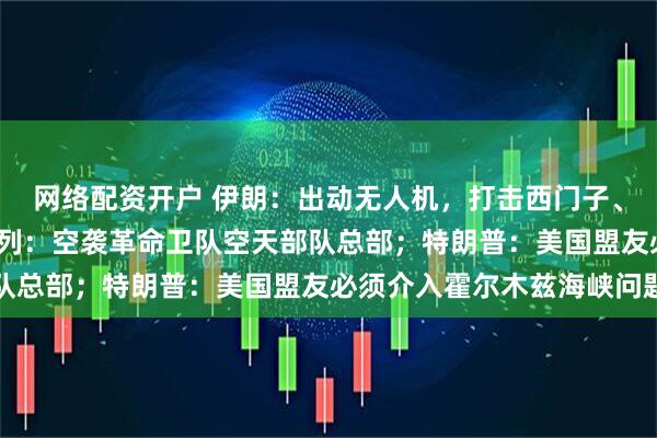 网络配资开户 伊朗：出动无人机，打击西门子、AT&T分支机构！以色列：空袭革命卫队空天部队总部；特朗普：美国盟友必须介入霍尔木兹海峡问题