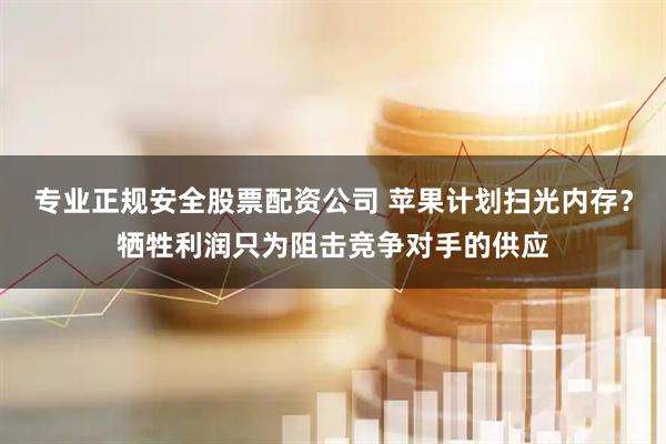 专业正规安全股票配资公司 苹果计划扫光内存？牺牲利润只为阻击竞争对手的供应