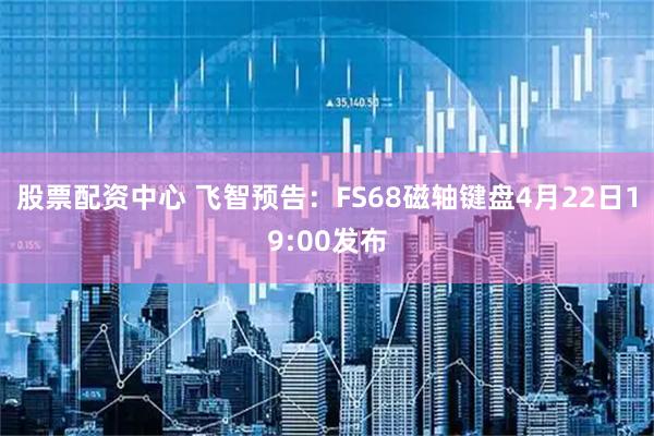 股票配资中心 飞智预告：FS68磁轴键盘4月22日19:00发布
