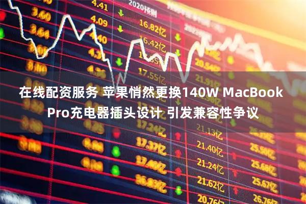 在线配资服务 苹果悄然更换140W MacBook Pro充电器插头设计 引发兼容性争议