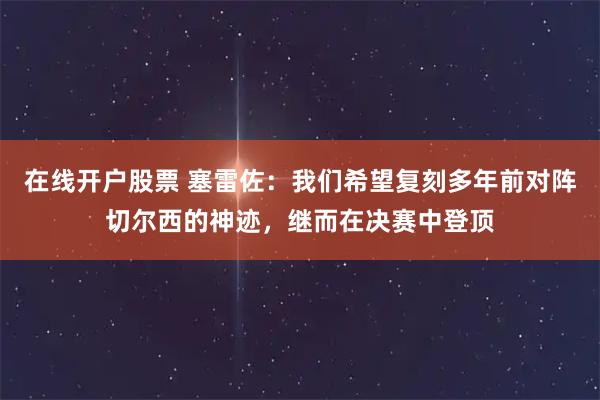 在线开户股票 塞雷佐：我们希望复刻多年前对阵切尔西的神迹，继而在决赛中登顶