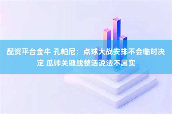配资平台金牛 孔帕尼：点球大战安排不会临时决定 瓜帅关键战整活说法不属实