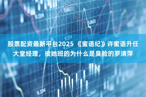 股票配资最新平台2025 《蜜语纪》许蜜语升任大堂经理，接她班的为什么是臭脸的罗清萍