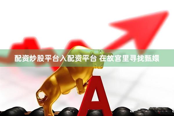 配资炒股平台入配资平台 在故宫里寻找甄嬛