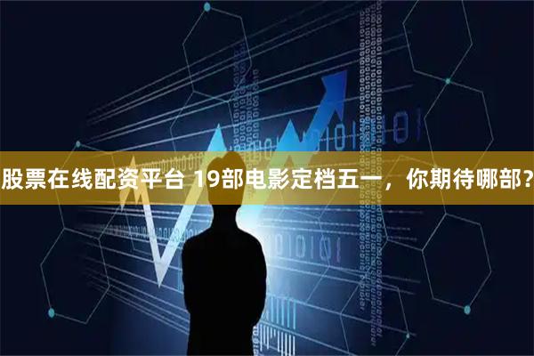 股票在线配资平台 19部电影定档五一，你期待哪部？