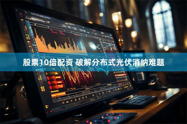 股票10倍配资 破解分布式光伏消纳难题