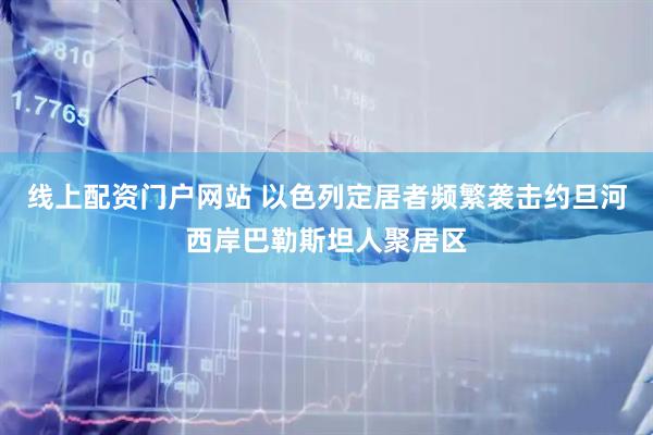 线上配资门户网站 以色列定居者频繁袭击约旦河西岸巴勒斯坦人聚居区
