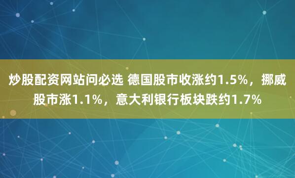 炒股配资网站问必选 德国股市收涨约1.5%，挪威股市涨1.1%，意大利银行板块跌约1.7%