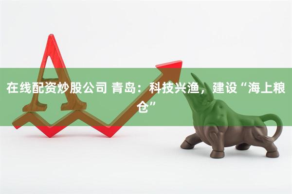 在线配资炒股公司 青岛：科技兴渔，建设“海上粮仓”