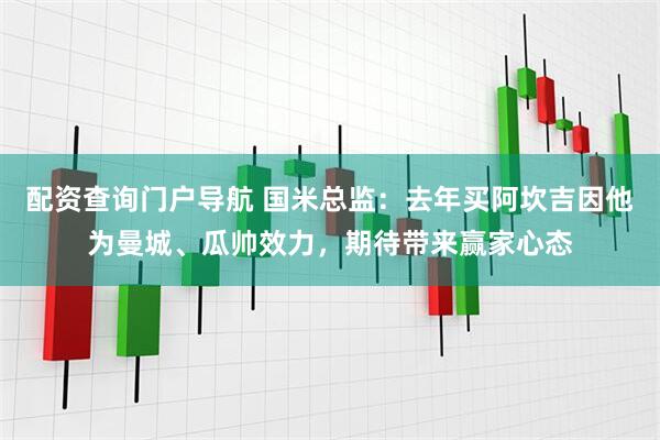 配资查询门户导航 国米总监:去年买阿坎吉因他为曼城、瓜帅效力,期待带来赢家心态
