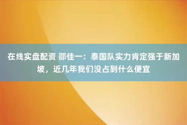 在线实盘配资 邵佳一：泰国队实力肯定强于新加坡，近几年我们没占到什么便宜