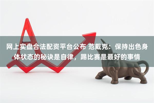 网上实盘合法配资平台公布 范戴克:保持出色身体状态的秘诀是自律,踢比赛是最好的事情