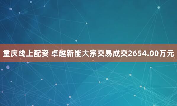 重庆线上配资 卓越新能大宗交易成交2654.00万元
