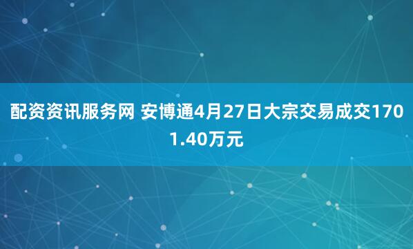 配资资讯服务网 安博通4月27日大宗交易成交1701.40万元